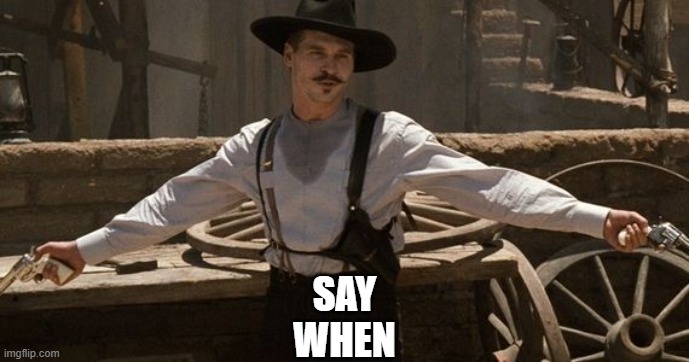 Say When | SAY
WHEN | image tagged in say when | made w/ Imgflip meme maker