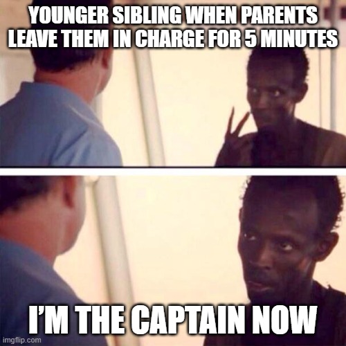 Captain Phillips - I'm The Captain Now | YOUNGER SIBLING WHEN PARENTS LEAVE THEM IN CHARGE FOR 5 MINUTES; I’M THE CAPTAIN NOW | image tagged in memes,captain phillips - i'm the captain now | made w/ Imgflip meme maker