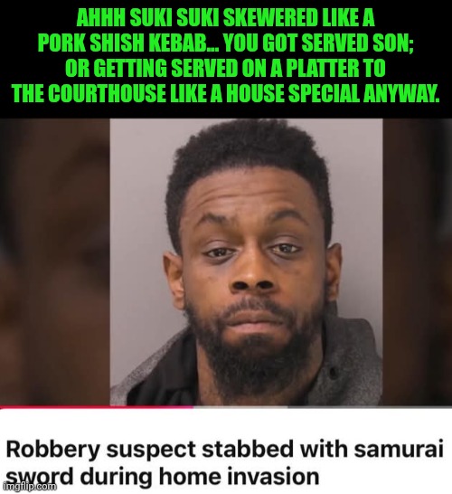 Funny | AHHH SUKI SUKI SKEWERED LIKE A PORK SHISH KEBAB... YOU GOT SERVED SON; OR GETTING SERVED ON A PLATTER TO THE COURTHOUSE LIKE A HOUSE SPECIAL ANYWAY. | image tagged in funny,chinese food,robber,invasion,samurai jack,court | made w/ Imgflip meme maker