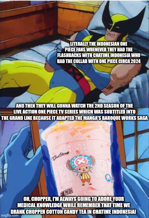 Wolverine promoting One Piece live action series season 2 whenever he remembers about Chopper Cotton Candy tea in Indonesia | LITERALLY THE INDONESIAN ONE PIECE FANS WHENEVER THEY HAD THE FLASHBACKS WITH CHATIME INDONESIA WHO HAD THE COLLAB WITH ONE PIECE CIRCA 2024; AND THEN THEY WILL GONNA WATCH THE 2ND SEASON OF THE LIVE ACTION ONE PIECE TV SERIES WHICH WAS SUBTITLED INTO THE GRAND LINE BECAUSE IT ADAPTED THE MANGA'S BAROQUE WORKS SAGA; OH, CHOPPER, I'M ALWAYS GOING TO ADORE YOUR MEDICAL KNOWLEDGE WHILE REMEMBER THAT TIME WE DRANK CHOPPER COTTON CANDY TEA IN CHATIME INDONESIA! | image tagged in wolverine remember,indonesia,tea party,2024,memories,one piece | made w/ Imgflip meme maker