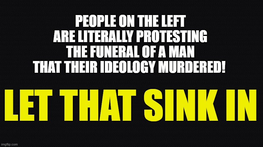 Do you "Identify" with this behavior? You may be mentally deranged! | PEOPLE ON THE LEFT ARE LITERALLY PROTESTING THE FUNERAL OF A MAN THAT THEIR IDEOLOGY MURDERED! LET THAT SINK IN | image tagged in mental illness,mental health,maga,funeral,make america great again,charlie kirk | made w/ Imgflip meme maker