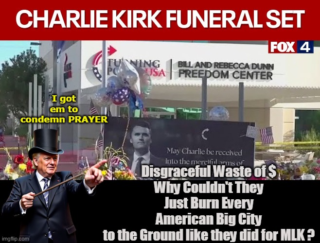 If only Kammie & Timmie could've SAVED DEMOCRACY for us | Disgraceful Waste of $

Why Couldn't They Just Burn Every American Big City to the Ground like they did for MLK ? I got em to condemn PRAYER | image tagged in kirk funeral burn cities trump condemn prayer meme | made w/ Imgflip meme maker