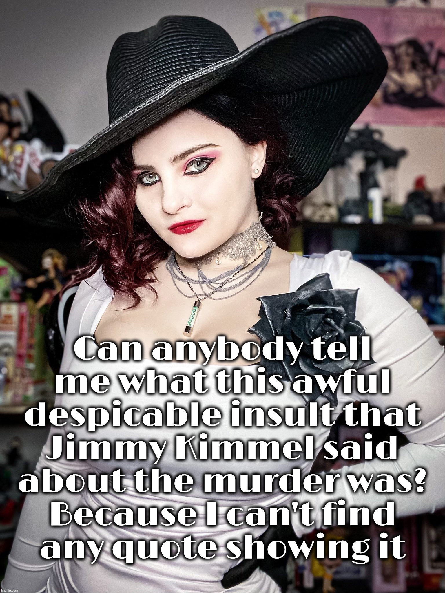 Lady Dimitrescu Resident Evil Village | Can anybody tell me what this awful despicable insult that
Jimmy Kimmel said about the murder was?
Because I can't find
any quote showing it | image tagged in lady dimitrescu resident evil village | made w/ Imgflip meme maker