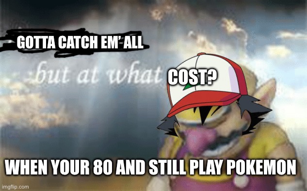 I've won but at what cost? | GOTTA CATCH EM’ ALL; COST? WHEN YOUR 80 AND STILL PLAY POKEMON | image tagged in i've won but at what cost | made w/ Imgflip meme maker