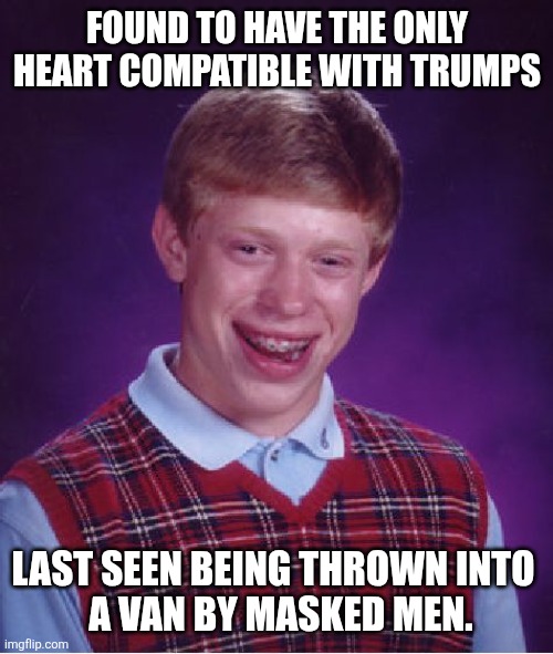 Bad Luck Brian Meme | FOUND TO HAVE THE ONLY HEART COMPATIBLE WITH TRUMPS LAST SEEN BEING THROWN INTO 
 A VAN BY MASKED MEN. | image tagged in memes,bad luck brian | made w/ Imgflip meme maker