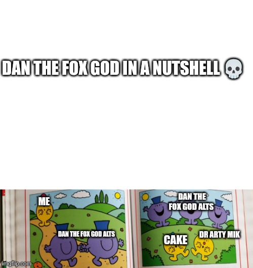 So trueeee | DAN THE FOX GOD IN A NUTSHELL 💀; DAN THE FOX GOD ALTS; ME; CAKE; DR ARTY MIK; DAN THE FOX GOD ALTS | image tagged in deviantart,dan,fox,god,in a nutshell,oh wow are you actually reading these tags | made w/ Imgflip meme maker