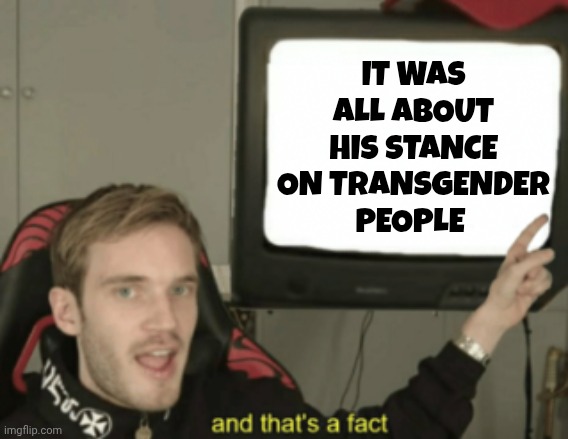 and that's a fact | IT WAS ALL ABOUT HIS STANCE ON TRANSGENDER PEOPLE | image tagged in and that's a fact | made w/ Imgflip meme maker