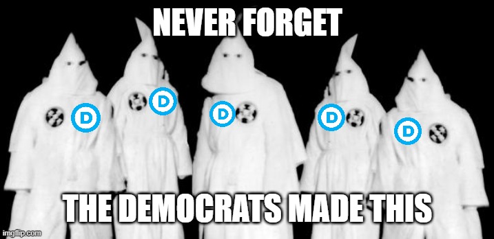 kkk | NEVER FORGET; THE DEMOCRATS MADE THIS | image tagged in kkk | made w/ Imgflip meme maker