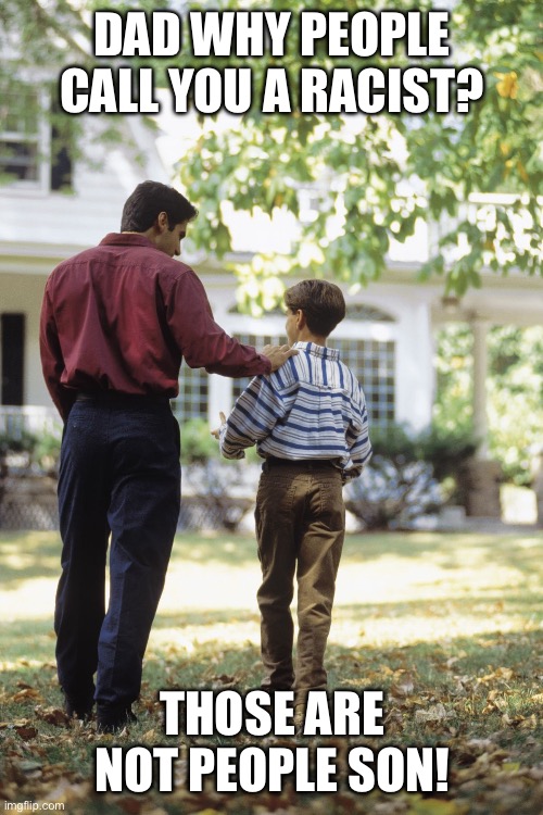 Dad and son | DAD WHY PEOPLE CALL YOU A RACIST? THOSE ARE NOT PEOPLE SON! | image tagged in dad and son | made w/ Imgflip meme maker