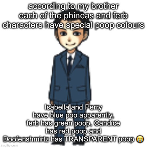 Moriarty but a shimeji | according to my brother each of the phineas and ferb characters have special poop colours; Isabella and Perry have blue poo apparently, ferb has green poop, Candice has red poop and Doofenshmirtz has TRANSPARENT poop 😭 | image tagged in moriarty but a shimeji | made w/ Imgflip meme maker