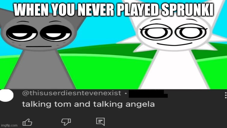 talking tom and talking angela | WHEN YOU NEVER PLAYED SPRUNKI | image tagged in talking tom and talking angela | made w/ Imgflip meme maker
