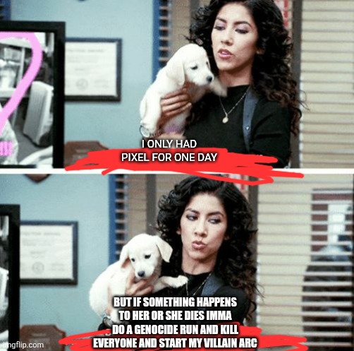 Imma protect her with my life  like a father | I ONLY HAD PIXEL FOR ONE DAY; BUT IF SOMETHING HAPPENS TO HER OR SHE DIES IMMA DO A GENOCIDE RUN AND KILL EVERYONE AND START MY VILLAIN ARC | image tagged in i've only had arlo for a day and a half | made w/ Imgflip meme maker