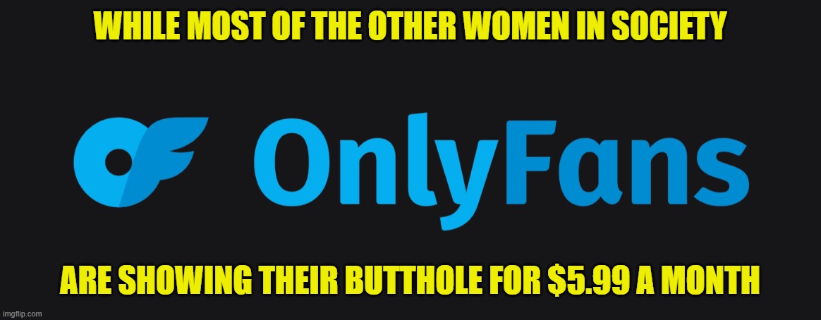 WHILE MOST OF THE OTHER WOMEN IN SOCIETY ARE SHOWING THEIR BUTTHOLE FOR $5.99 A MONTH | made w/ Imgflip meme maker