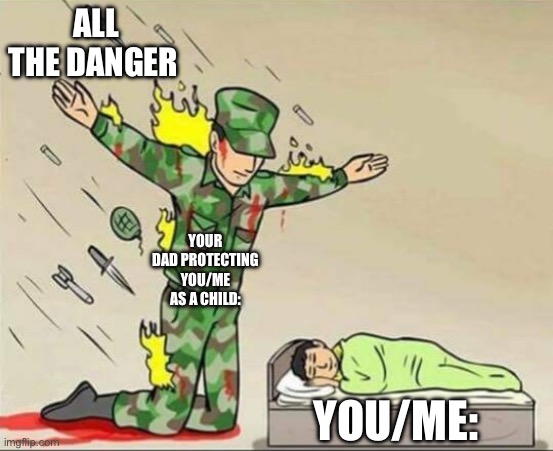 Soldier protecting sleeping child | ALL THE DANGER; YOUR DAD PROTECTING YOU/ME AS A CHILD:; YOU/ME: | image tagged in soldier protecting sleeping child | made w/ Imgflip meme maker