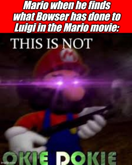 This is not okie dokie | Mario when he finds what Bowser has done to Luigi in the Mario movie: | image tagged in this is not okie dokie | made w/ Imgflip meme maker