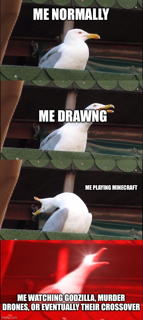 Cause it needs to happen | ME NORMALLY; ME DRAWNG; ME PLAYING MINECRAFT; ME WATCHING GODZILLA, MURDER DRONES, OR EVENTUALLY THEIR CROSSOVER | image tagged in memes,inhaling seagull | made w/ Imgflip meme maker