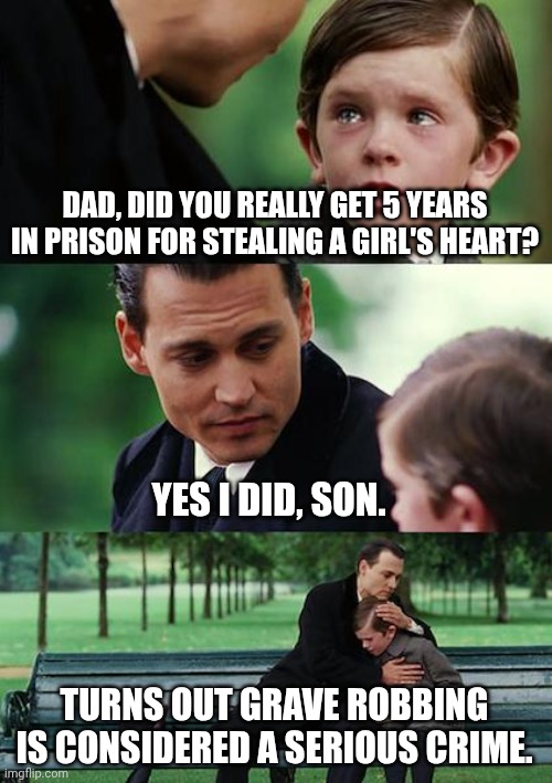 Finding Neverland | DAD, DID YOU REALLY GET 5 YEARS IN PRISON FOR STEALING A GIRL'S HEART? YES I DID, SON. TURNS OUT GRAVE ROBBING IS CONSIDERED A SERIOUS CRIME. | image tagged in when you see it,dark humour,dark humor,funny sign | made w/ Imgflip meme maker