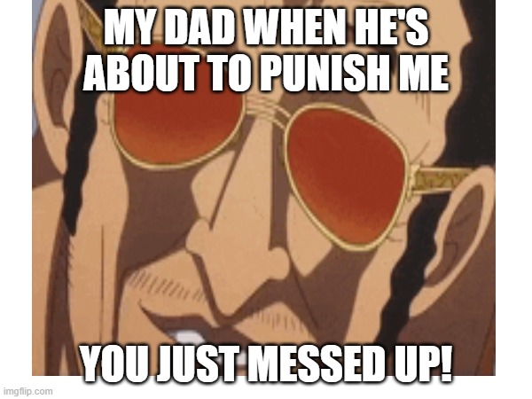 MY DAD WHEN HE'S ABOUT TO PUNISH ME; YOU JUST MESSED UP! | image tagged in anime | made w/ Imgflip meme maker