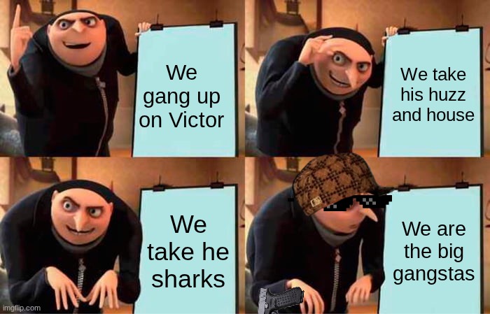 Gru's Plan( I am to lazy right now) | We gang up on Victor; We take his huzz and house; We take he sharks; We are the big gangstas | image tagged in memes,gru's plan | made w/ Imgflip meme maker