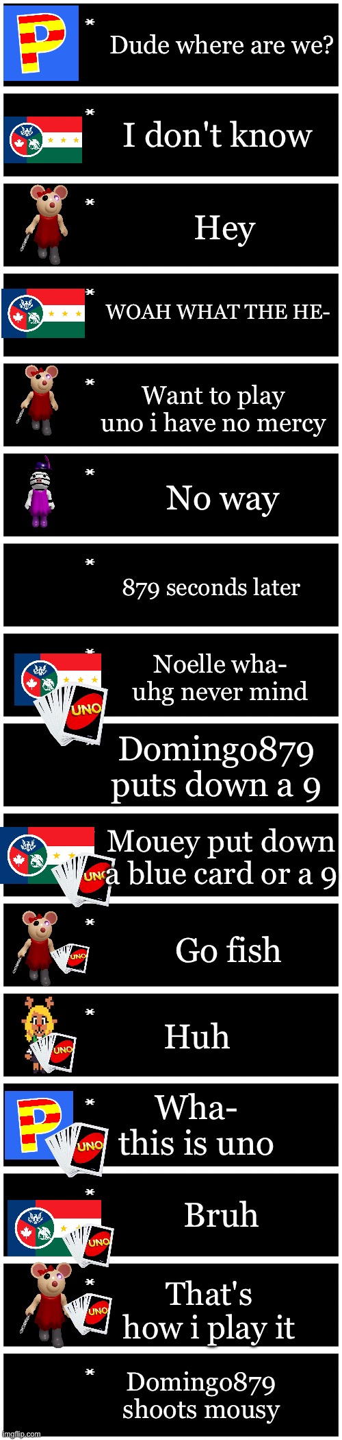 Part 2 | Dude where are we? I don't know; Hey; WOAH WHAT THE HE-; Want to play uno i have no mercy; No way; 879 seconds later; Noelle wha- uhg never mind; Domingo879 puts down a 9; Mouey put down a blue card or a 9; Go fish; Huh; Wha- this is uno; Bruh; That's how i play it; Domingo879 shoots mousy | image tagged in 4 undertale textboxes | made w/ Imgflip meme maker
