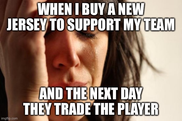 WHEN I BUY A NEW JERSEY TO SUPPORT MY TEAM; AND THE NEXT DAY THEY TRADE THE PLAYER | WHEN I BUY A NEW JERSEY TO SUPPORT MY TEAM; AND THE NEXT DAY THEY TRADE THE PLAYER | image tagged in memes,first world problems,player,sports,sports fans,trade | made w/ Imgflip meme maker