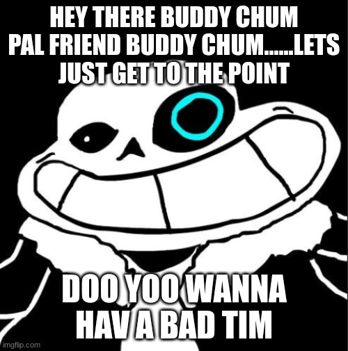 Snas Underpants | HEY THERE BUDDY CHUM PAL FRIEND BUDDY CHUM......LETS JUST GET TO THE POINT; DOO YOO WANNA HAV A BAD TIM | image tagged in snas underpants | made w/ Imgflip meme maker