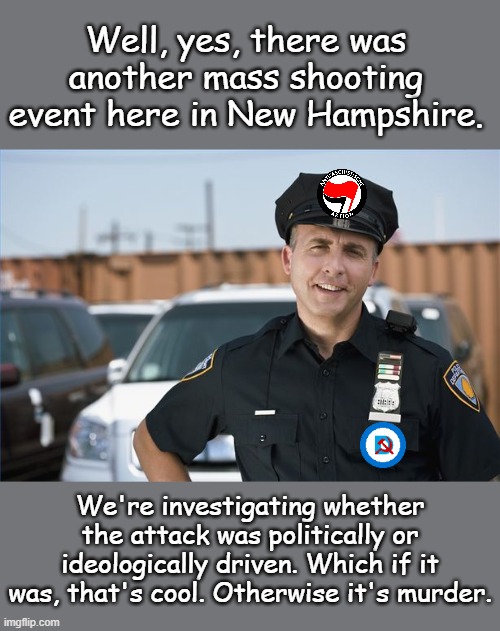 When the World Exchanges the Truth for the Lie... | Well, yes, there was another mass shooting event here in New Hampshire. We're investigating whether the attack was politically or ideologically driven. Which if it was, that's cool. Otherwise it's murder. | image tagged in police officer | made w/ Imgflip meme maker