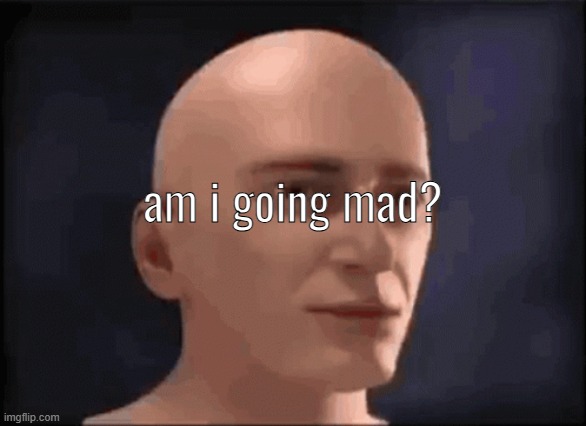 brain aneurysm | am i going mad? | image tagged in brain aneurysm | made w/ Imgflip meme maker