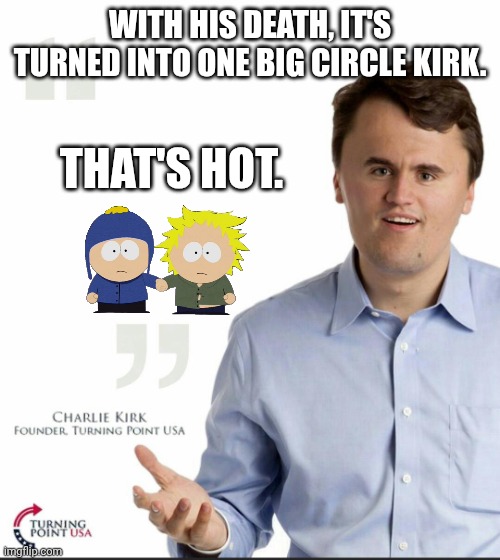 Circle Kirk, oh man. | WITH HIS DEATH, IT'S TURNED INTO ONE BIG CIRCLE KIRK. THAT'S HOT. | image tagged in charlie kirk small face,circle of life,no homo,ghetto jesus,maga | made w/ Imgflip meme maker
