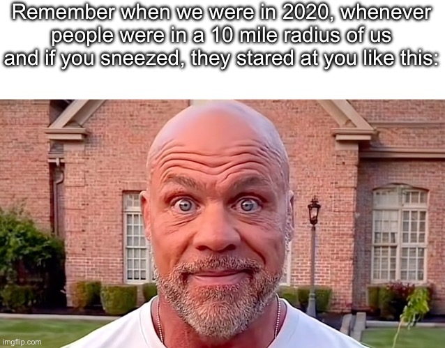 I suppose I’m back | Remember when we were in 2020, whenever people were in a 10 mile radius of us and if you sneezed, they stared at you like this: | image tagged in kurt angle stare | made w/ Imgflip meme maker