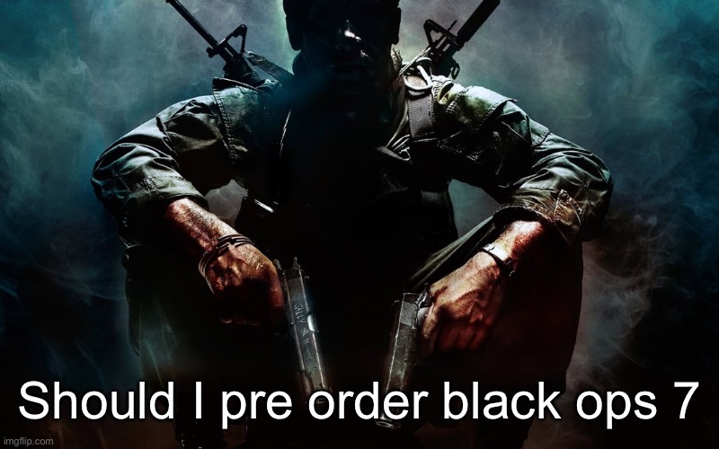 Black ops 1 guy | Should I pre order black ops 7 | image tagged in black ops 1 guy | made w/ Imgflip meme maker