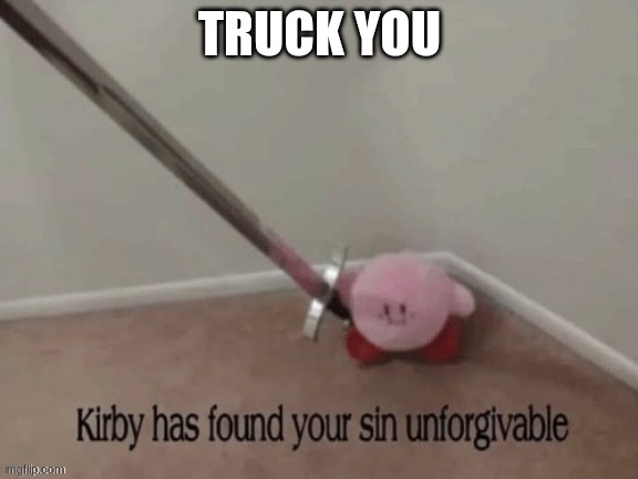 kriby has found your sin unforgivable | TRUCK YOU | image tagged in kriby has found your sin unforgivable | made w/ Imgflip meme maker