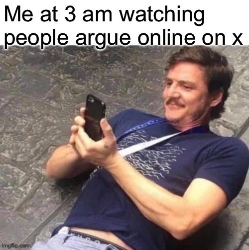PEDRO PASCAL LOOKS AT PHONE | Me at 3 am watching people argue online on x | image tagged in pedro pascal looks at phone | made w/ Imgflip meme maker