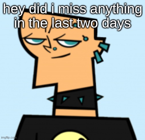 duncan | hey did i miss anything in the last two days | image tagged in duncan | made w/ Imgflip meme maker