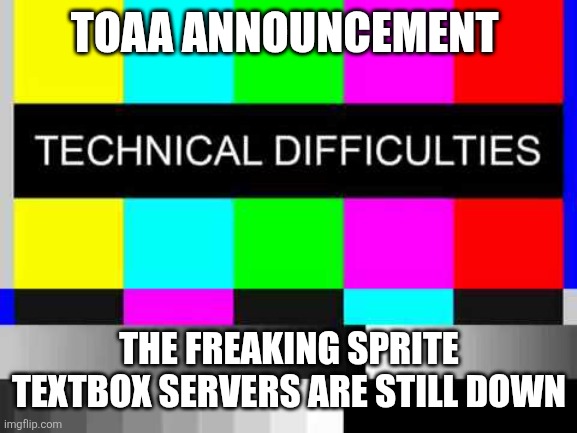 Technical Difficulties | TOAA ANNOUNCEMENT; THE FREAKING SPRITE TEXTBOX SERVERS ARE STILL DOWN | image tagged in technical difficulties | made w/ Imgflip meme maker