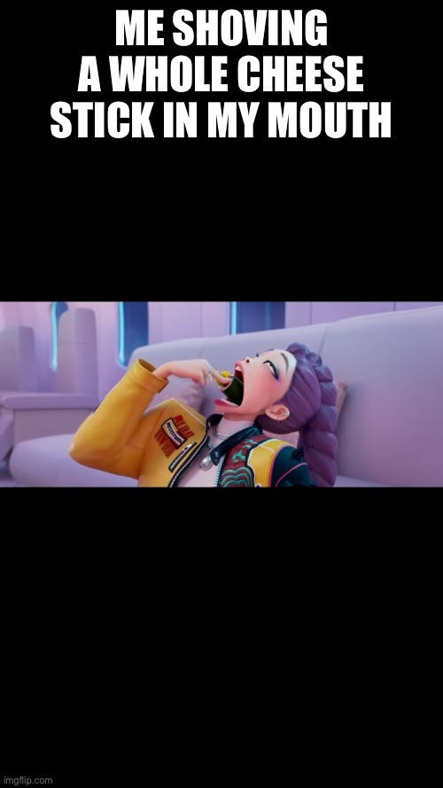 cheesestick | ME SHOVING A WHOLE CHEESE STICK IN MY MOUTH | image tagged in funny | made w/ Imgflip meme maker