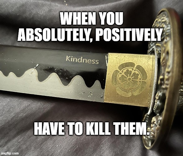 Kill with Kindness | WHEN YOU ABSOLUTELY, POSITIVELY; HAVE TO KILL THEM. | image tagged in kill with kindness | made w/ Imgflip meme maker