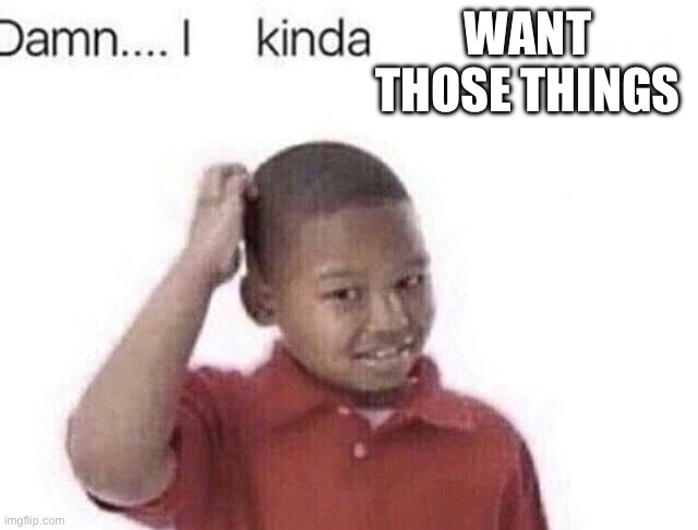 Damn I kinda don’t meme | WANT THOSE THINGS | image tagged in damn i kinda don t meme | made w/ Imgflip meme maker