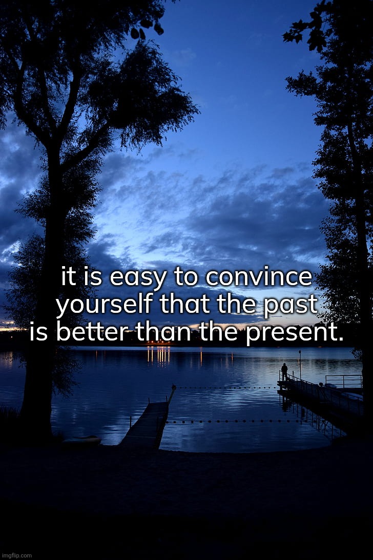 it is easy to convince yourself that the past is better than the present. | made w/ Imgflip meme maker