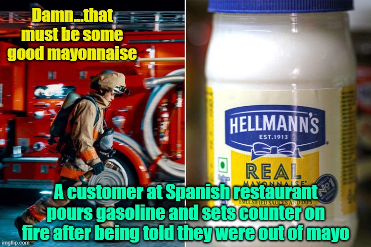 Hellmann's offers to pay Cafetería Las Postas for damages incurred | Damn...that must be some good mayonnaise; A customer at Spanish restaurant pours gasoline and sets counter on fire after being told they were out of mayo | image tagged in mayonnaise,gasoline,customer service | made w/ Imgflip meme maker