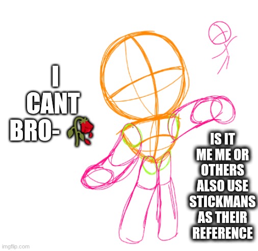 I dont know anyone that uses stickmans for poses ? | I CANT BRO- 🥀; IS IT ME ME OR OTHERS ALSO USE STICKMANS AS THEIR REFERENCE | image tagged in art,drawing,wip | made w/ Imgflip meme maker