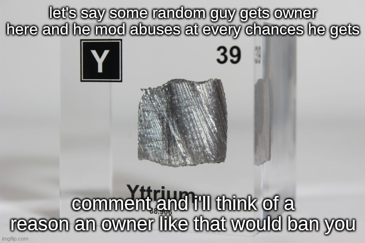 yttrium announcement temp | let's say some random guy gets owner here and he mod abuses at every chances he gets; comment and i'll think of a reason an owner like that would ban you | image tagged in yttrium announcement temp | made w/ Imgflip meme maker