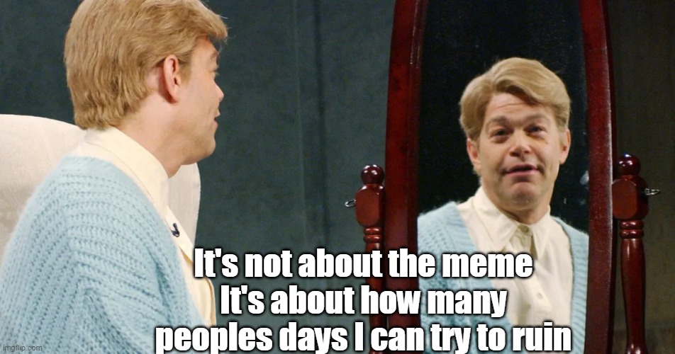 It's not about the meme
It's about how many peoples days I can try to ruin | made w/ Imgflip meme maker
