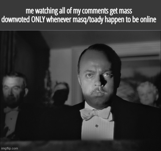 Citizen Kane annoyed | me watching all of my comments get mass downvoted ONLY whenever masq/toady happen to be online | made w/ Imgflip meme maker