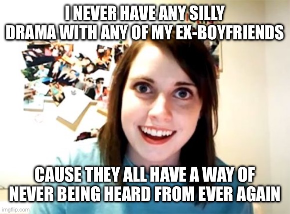Overly Attached Girlfriend | I NEVER HAVE ANY SILLY DRAMA WITH ANY OF MY EX-BOYFRIENDS; CAUSE THEY ALL HAVE A WAY OF NEVER BEING HEARD FROM EVER AGAIN | image tagged in memes,overly attached girlfriend | made w/ Imgflip meme maker