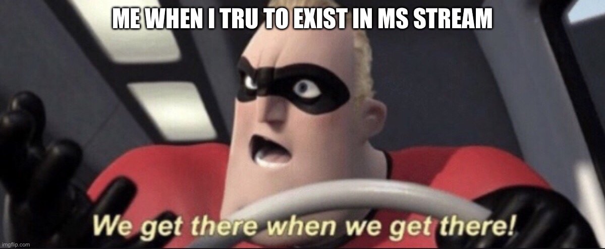 We get there when we get there | ME WHEN I TRU TO EXIST IN MS STREAM | image tagged in we get there when we get there | made w/ Imgflip meme maker