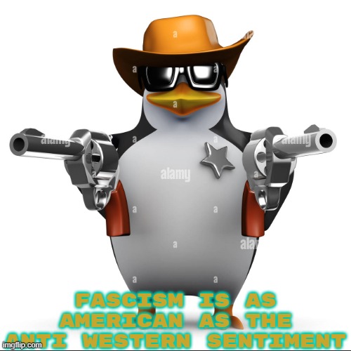 cowboy penguin | FASCISM IS AS AMERICAN AS THE ANTI WESTERN SENTIMENT | image tagged in cowboy penguin | made w/ Imgflip meme maker