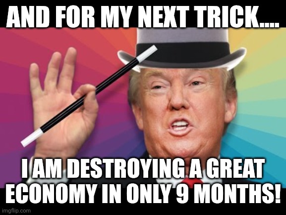 Magic Pedonald | AND FOR MY NEXT TRICK.... I AM DESTROYING A GREAT ECONOMY IN ONLY 9 MONTHS! | image tagged in donald trump,trump,economy,inflation,trump supporter,nevertrump | made w/ Imgflip meme maker