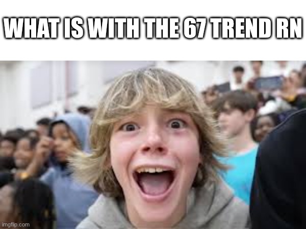 six seh- | WHAT IS WITH THE 67 TREND RN | image tagged in 67,funny,trending,memes,true,relatable | made w/ Imgflip meme maker