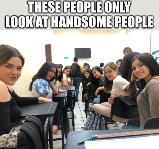 Your Handsome ? | THESE PEOPLE ONLY LOOK AT HANDSOME PEOPLE | image tagged in girls in class looking back,memes,funny,wholesome,men,handsome | made w/ Imgflip meme maker
